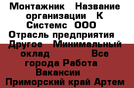 Монтажник › Название организации ­ К Системс, ООО › Отрасль предприятия ­ Другое › Минимальный оклад ­ 15 000 - Все города Работа » Вакансии   . Приморский край,Артем г.